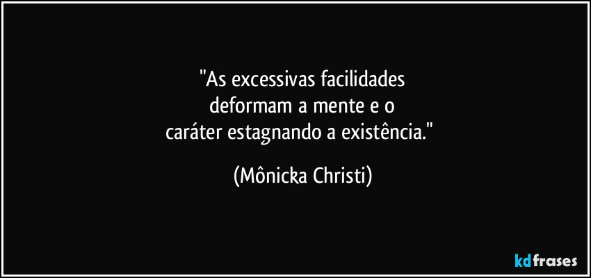 "As excessivas facilidades
 deformam a mente e o 
caráter estagnando a existência." (Mônicka Christi)