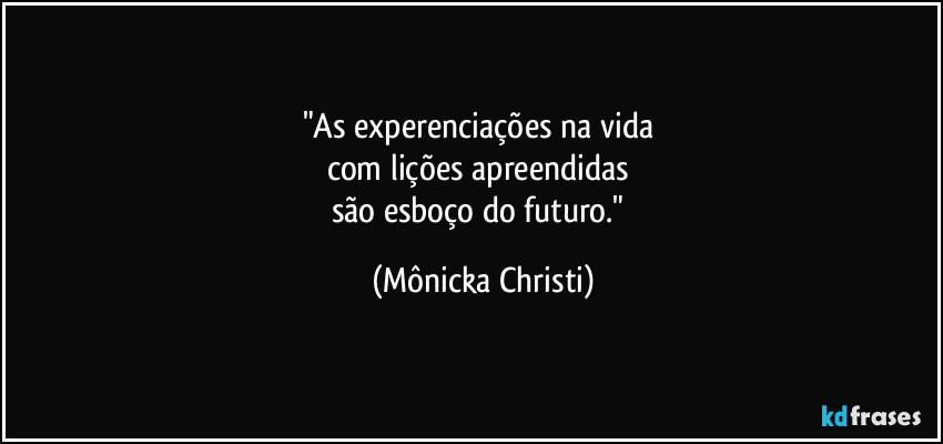 "As experenciações na vida 
com lições apreendidas 
são esboço do futuro." (Mônicka Christi)