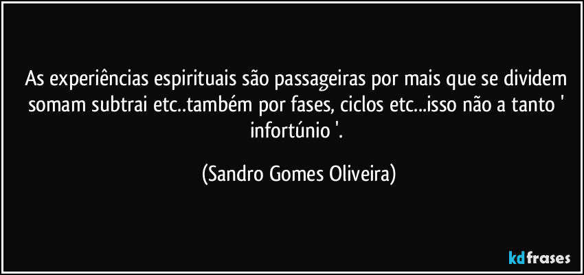 As experiências espirituais são passageiras por mais que se dividem somam subtrai etc..também por fases, ciclos etc...isso não a tanto ' infortúnio '. (Sandro Gomes Oliveira)