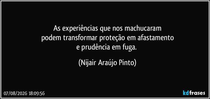 As experiências que nos machucaram
podem transformar proteção em afastamento
e prudência em fuga. (Nijair Araújo Pinto)