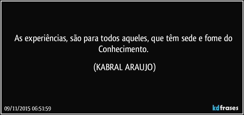 As experiências, são para todos aqueles, que têm sede e fome do Conhecimento. (KABRAL ARAUJO)