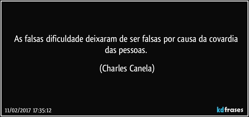 As falsas dificuldade deixaram de ser falsas por causa da covardia das pessoas. (Charles Canela)