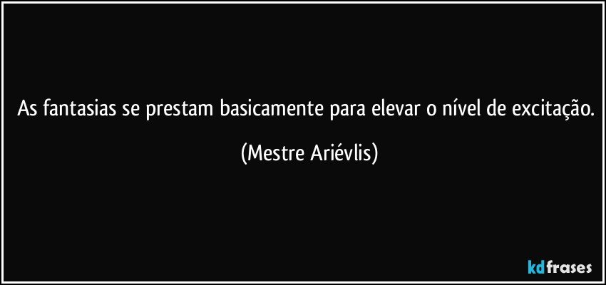 As fantasias se prestam basicamente para elevar o nível de excitação. (Mestre Ariévlis)