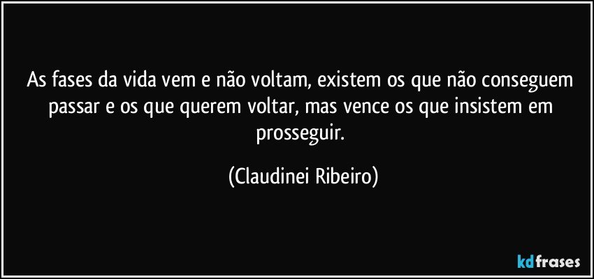 As fases da vida vem e não voltam, existem os que não conseguem passar e os que querem voltar, mas vence os que insistem em prosseguir. (Claudinei Ribeiro)