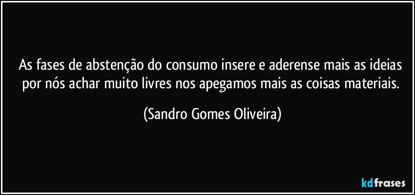 As fases de abstenção do consumo insere e aderense mais as ideias por nós achar muito livres nos apegamos mais as coisas materiais. (Sandro Gomes Oliveira)