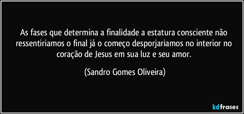 As fases que determina a finalidade a estatura consciente não ressentiriamos o final já o começo desporjariamos no interior no coração de Jesus em sua luz e seu amor. (Sandro Gomes Oliveira)