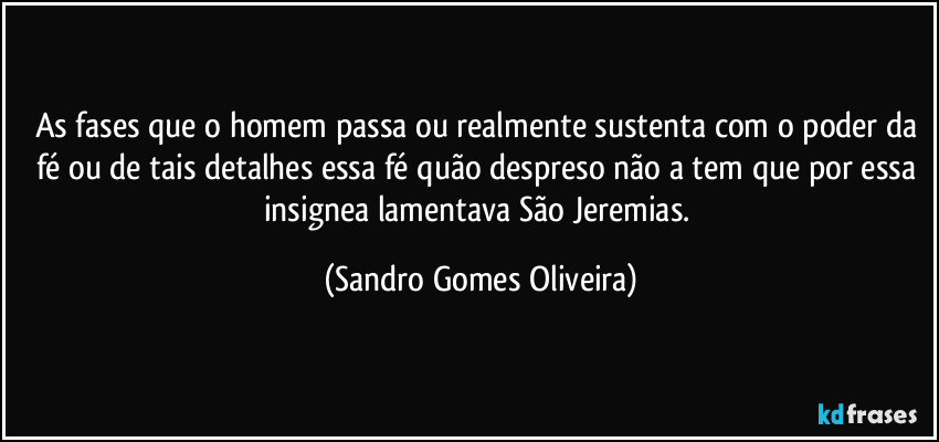 As fases que o homem passa ou realmente sustenta com o poder da fé ou de tais detalhes essa fé quão despreso não a tem que por essa insignea lamentava São Jeremias. (Sandro Gomes Oliveira)