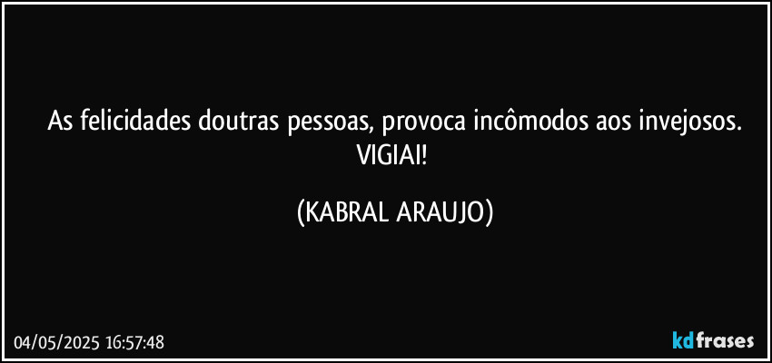 As felicidades doutras pessoas, provoca incômodos aos invejosos.
VIGIAI! (KABRAL ARAUJO)