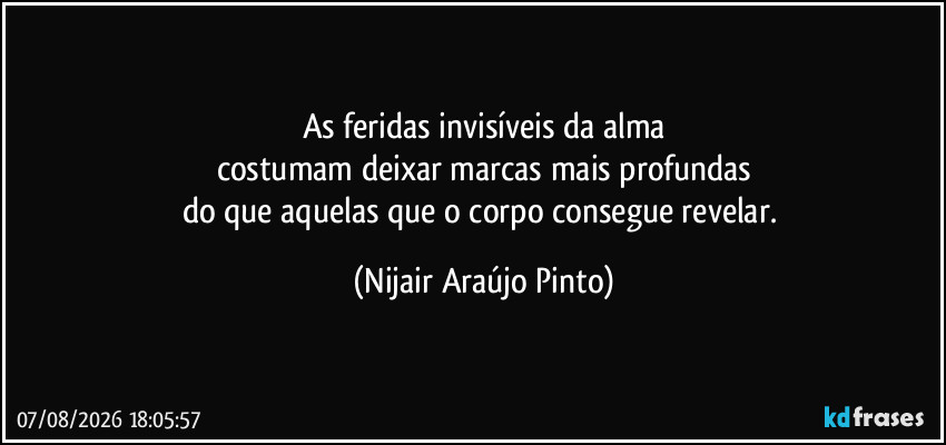 As feridas invisíveis da alma
costumam deixar marcas mais profundas
do que aquelas que o corpo consegue revelar. (Nijair Araújo Pinto)