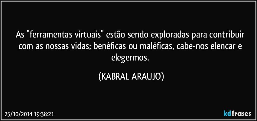 As "ferramentas virtuais" estão sendo exploradas para contribuir com as nossas vidas; benéficas ou maléficas, cabe-nos elencar e elegermos. (KABRAL ARAUJO)