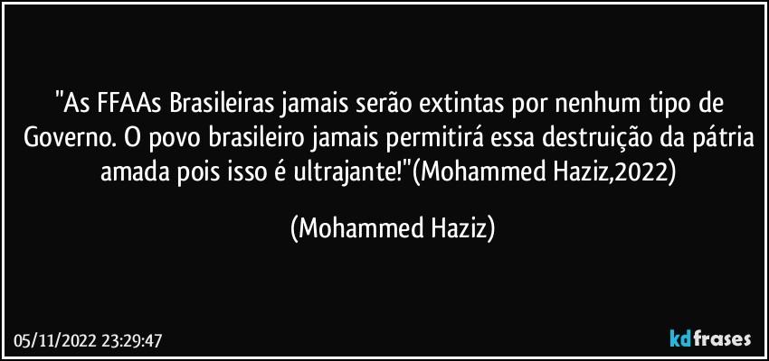 "As FFAAs Brasileiras jamais serão extintas por nenhum tipo de Governo. O povo brasileiro jamais permitirá essa destruição da pátria amada pois isso é ultrajante!"(Mohammed Haziz,2022) (Mohammed Haziz)
