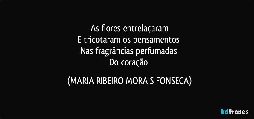 As flores entrelaçaram
E tricotaram os pensamentos 
Nas fragrâncias perfumadas 
Do coração (MARIA RIBEIRO MORAIS FONSECA)