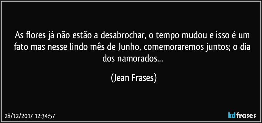 As flores já não estão a desabrochar, o tempo mudou e isso é um fato mas nesse lindo mês de Junho, comemoraremos juntos; o dia dos namorados... (Jean Frases)