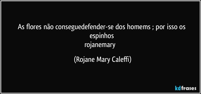 As flores não conseguedefender-se  dos homems ; por isso os espinhos 
rojanemary   ❤ (Rojane Mary Caleffi)