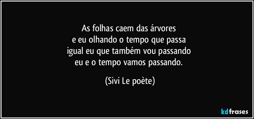 As folhas caem das árvores 
e eu olhando o tempo que passa 
igual eu que também vou passando 
eu e o tempo vamos passando. (Sivi Le poète)