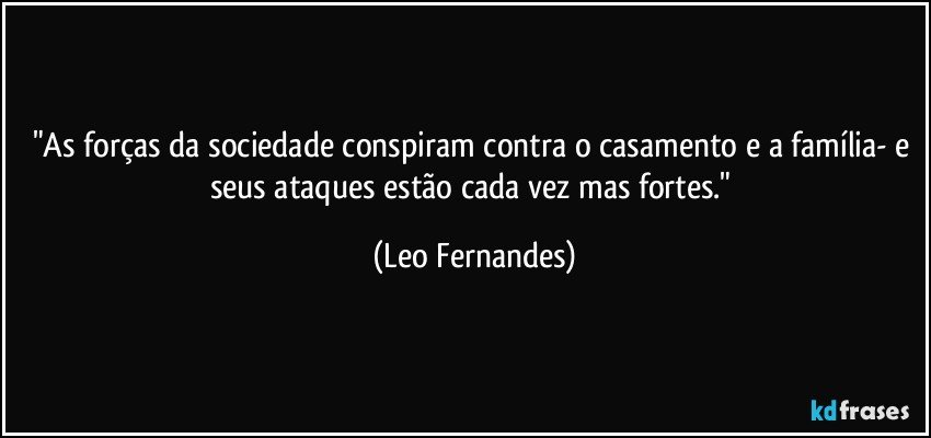 "As forças da sociedade conspiram contra o casamento e a família- e seus ataques estão cada vez mas fortes." (Leo Fernandes)