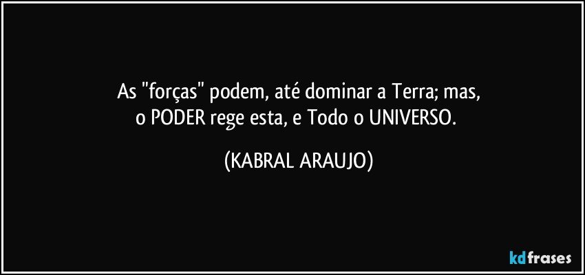 As "forças" podem, até  dominar a Terra; mas,
o PODER rege esta, e Todo o UNIVERSO. (KABRAL ARAUJO)