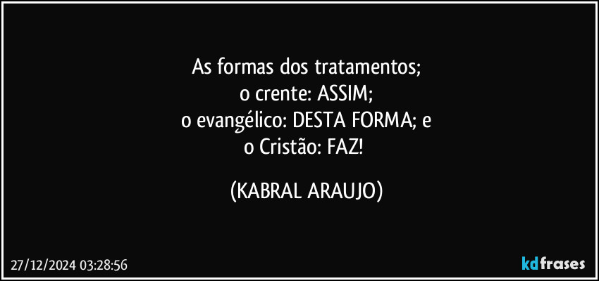 As formas dos tratamentos;
o crente: ASSIM;
o evangélico: DESTA FORMA; e
o Cristão: FAZ! (KABRAL ARAUJO)