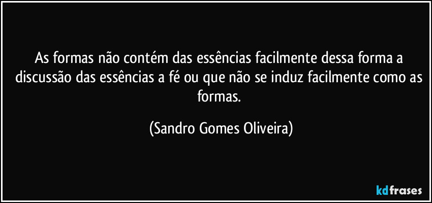 As formas não contém das essências facilmente dessa forma a discussão das essências a fé ou que não se induz facilmente como as formas. (Sandro Gomes Oliveira)