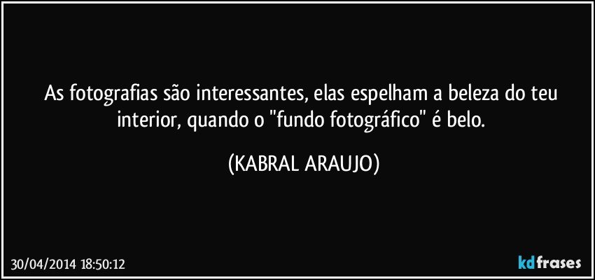 As fotografias são interessantes, elas espelham a beleza do teu interior, quando o "fundo fotográfico" é belo. (KABRAL ARAUJO)