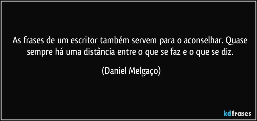 As frases de um escritor também servem para o aconselhar. Quase sempre há uma distância entre o que se faz e o que se diz. (Daniel Melgaço)