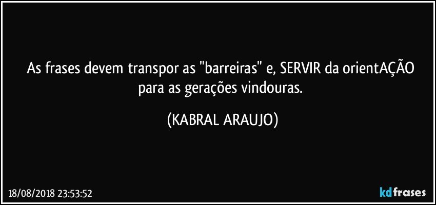 As frases devem transpor as "barreiras" e, SERVIR da orientAÇÃO para as gerações vindouras. (KABRAL ARAUJO)