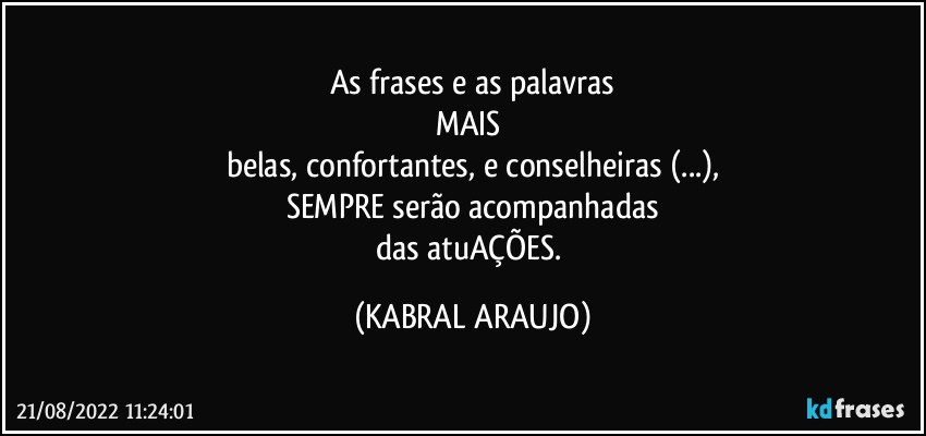 As frases e as palavras
MAIS 
belas, confortantes, e conselheiras (...),
SEMPRE serão acompanhadas
das atuAÇÕES. (KABRAL ARAUJO)