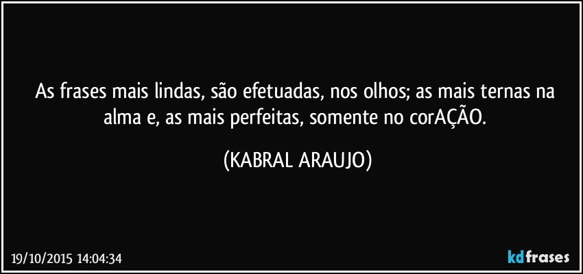 As frases mais lindas, são efetuadas, nos olhos; as mais ternas na alma e, as mais perfeitas, somente no corAÇÃO. (KABRAL ARAUJO)