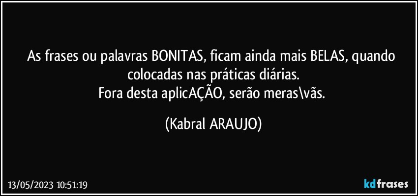 As frases ou palavras BONITAS, ficam ainda mais BELAS, quando colocadas nas práticas diárias.
Fora desta aplicAÇÃO, serão meras\vãs. (KABRAL ARAUJO)