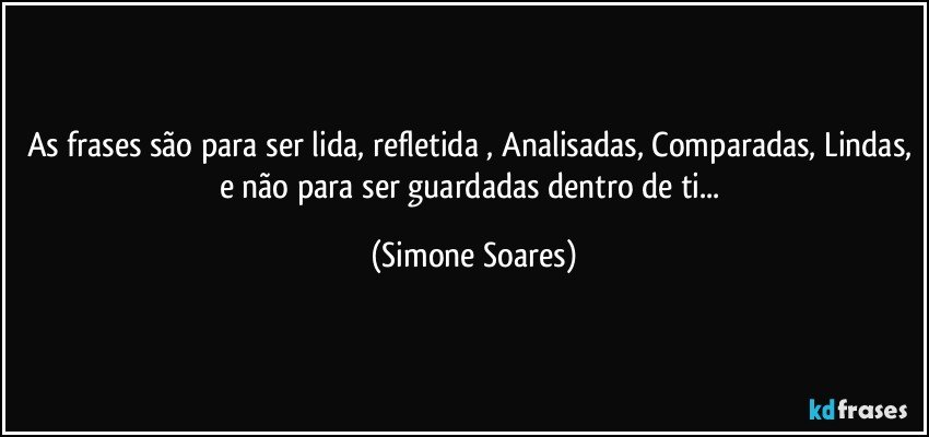 As frases são para ser lida, refletida , Analisadas, Comparadas, Lindas, e não para ser guardadas dentro de ti... (Simone Soares)