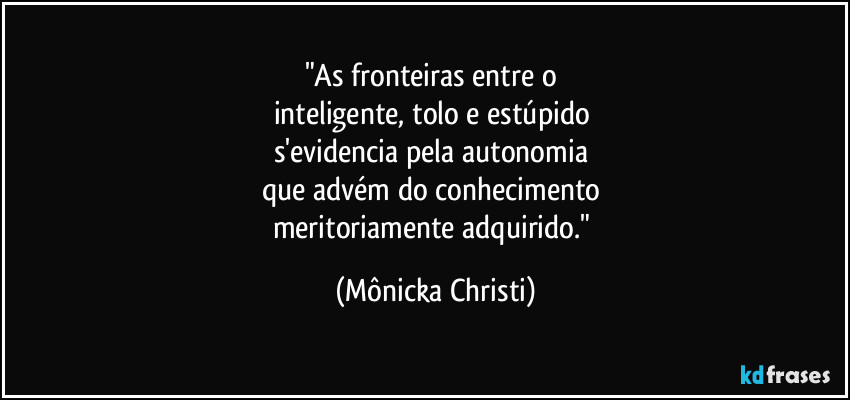 "As fronteiras entre o 
inteligente,  tolo e estúpido 
s'evidencia pela autonomia 
que advém do conhecimento 
meritoriamente adquirido." (Mônicka Christi)