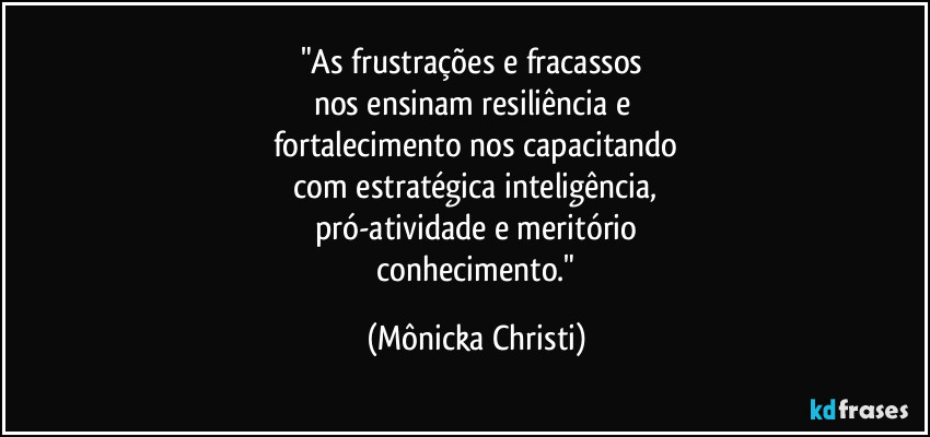 "As frustrações e fracassos 
nos ensinam resiliência e 
fortalecimento nos capacitando
 com estratégica inteligência, 
pró-atividade e meritório
 conhecimento." (Mônicka Christi)