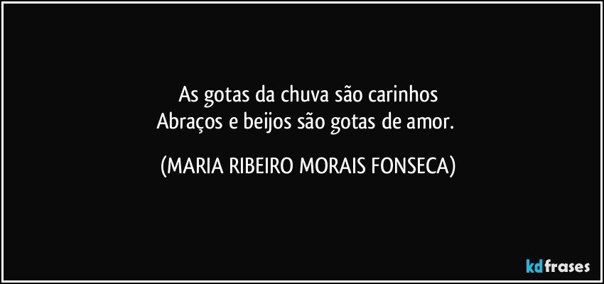 As gotas da chuva são carinhos
Abraços e beijos são gotas de amor. (MARIA RIBEIRO MORAIS FONSECA)