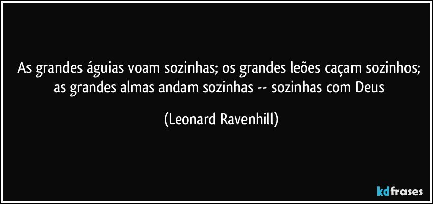 As grandes águias voam sozinhas; os grandes leões caçam sozinhos; as grandes almas andam sozinhas -- sozinhas com Deus (Leonard Ravenhill)