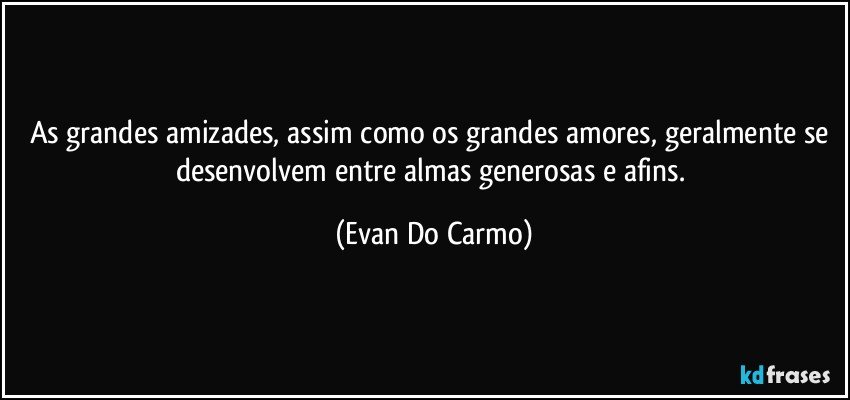 As grandes amizades, assim como os grandes amores, geralmente se desenvolvem entre almas generosas e afins. (Evan Do Carmo)