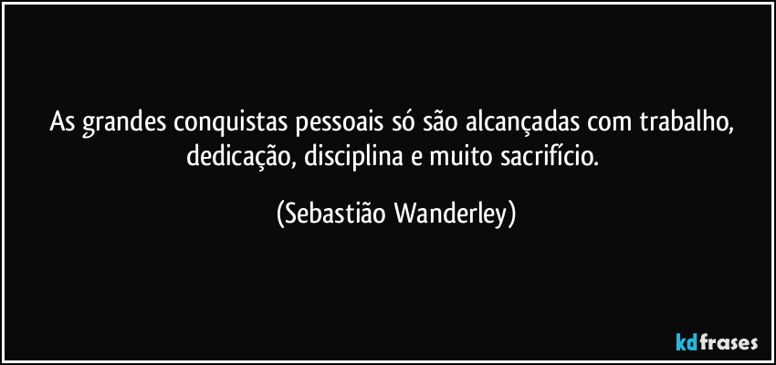 As grandes conquistas pessoais só são alcançadas com trabalho, dedicação, disciplina e muito sacrifício. (Sebastião Wanderley)