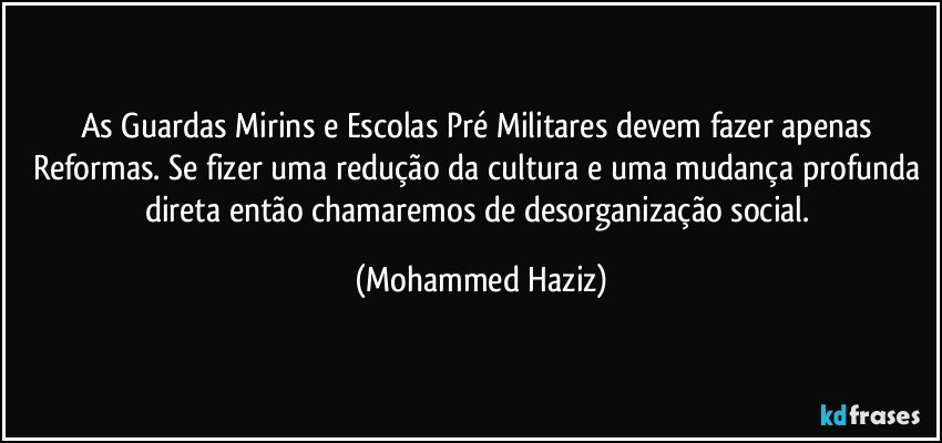 As Guardas Mirins e Escolas Pré Militares devem fazer apenas Reformas. Se fizer uma redução da cultura e uma mudança profunda direta então chamaremos de desorganização social. (Mohammed Haziz)