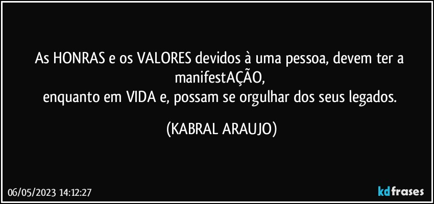 As HONRAS e os VALORES devidos à uma pessoa, devem ter a manifestAÇÃO, 
enquanto em VIDA e, possam se orgulhar dos seus legados. (KABRAL ARAUJO)