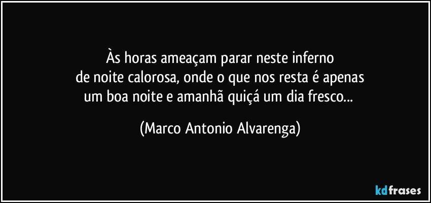 Às horas ameaçam parar neste inferno
de noite calorosa, onde o que nos resta é apenas
um boa noite  e amanhã quiçá um dia fresco... (Marco Antonio Alvarenga)