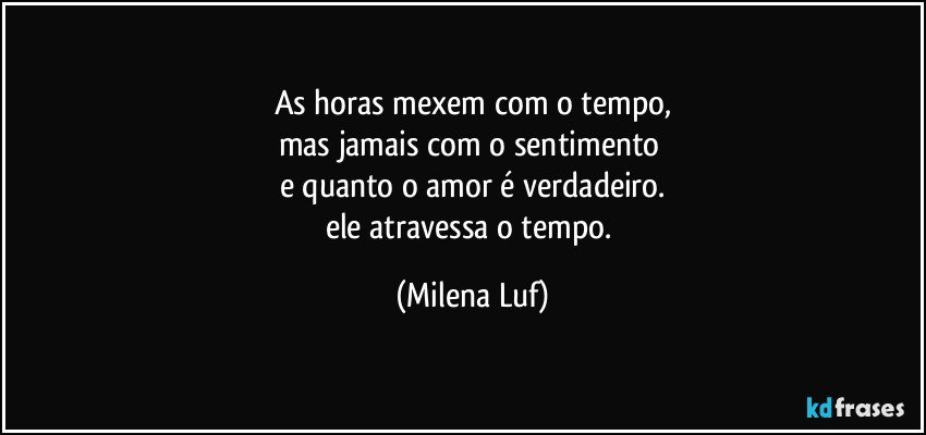 As horas mexem com o tempo,
mas jamais com o sentimento 
e quanto  o  amor é verdadeiro.
ele atravessa o  tempo. (Milena Luf)
