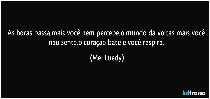 As horas passa,mais você nem percebe,o mundo da voltas mais você nao sente,o coraçao bate e você respira. (Mel Luedy)