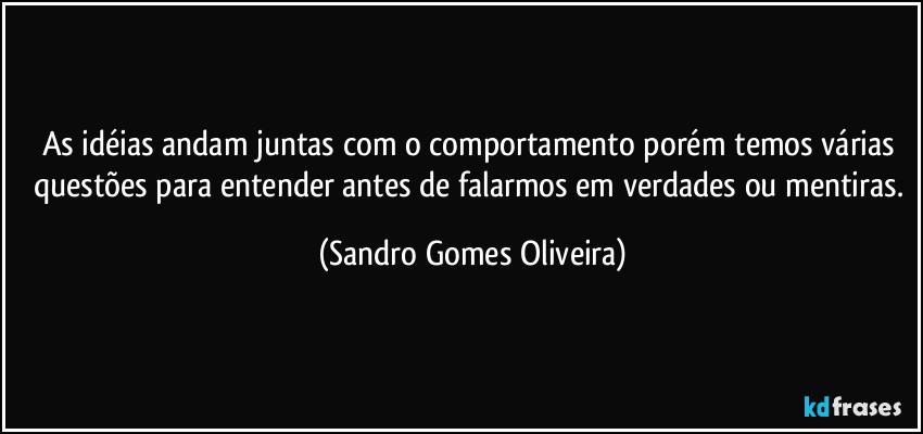 As idéias andam juntas com o comportamento porém temos várias questões para entender antes de falarmos em verdades ou mentiras. (Sandro Gomes Oliveira)