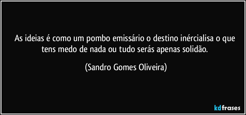 As ideias é como um pombo emissário o destino inércialisa o que tens medo de nada ou tudo serás apenas solidão. (Sandro Gomes Oliveira)