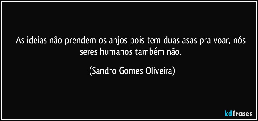 As ideias não prendem os anjos pois tem duas asas pra voar, nós seres humanos também não. (Sandro Gomes Oliveira)