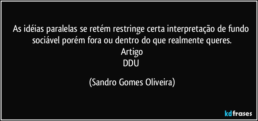 As idéias paralelas se retém restringe certa interpretação de fundo sociável porém fora ou dentro do que realmente queres.
Artigo
DDU (Sandro Gomes Oliveira)