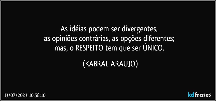 As idéias podem ser divergentes, 
as opiniões contrárias, as opções diferentes; 
mas, o RESPEITO tem que ser ÚNICO. (KABRAL ARAUJO)