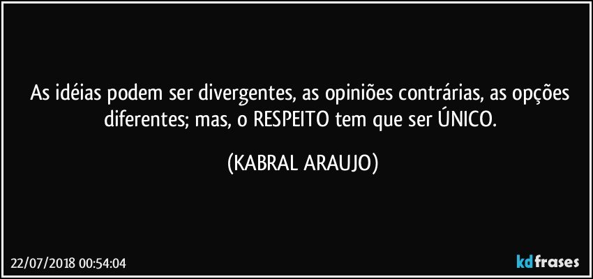 As idéias podem ser divergentes, as opiniões contrárias, as opções diferentes; mas, o RESPEITO tem que ser ÚNICO. (KABRAL ARAUJO)