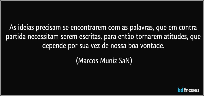 As ideias precisam se encontrarem com as palavras, que em contra partida necessitam serem escritas, para então tornarem atitudes, que depende por sua vez de nossa boa vontade. (Marcos Muniz SaN)