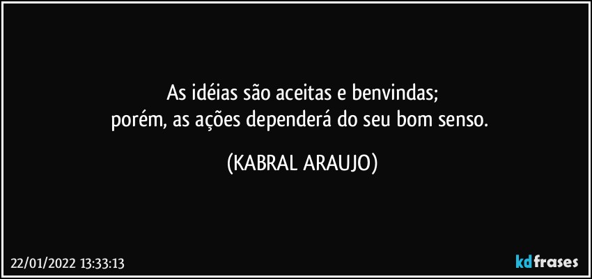 As idéias são aceitas e benvindas;
porém, as ações dependerá do seu bom senso. (KABRAL ARAUJO)