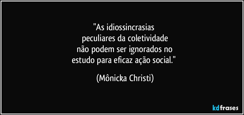 "As idiossincrasias 
peculiares da coletividade
 não podem ser ignorados no 
estudo para eficaz ação social." (Mônicka Christi)
